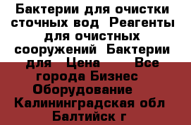 Бактерии для очистки сточных вод. Реагенты для очистных сооружений. Бактерии для › Цена ­ 1 - Все города Бизнес » Оборудование   . Калининградская обл.,Балтийск г.